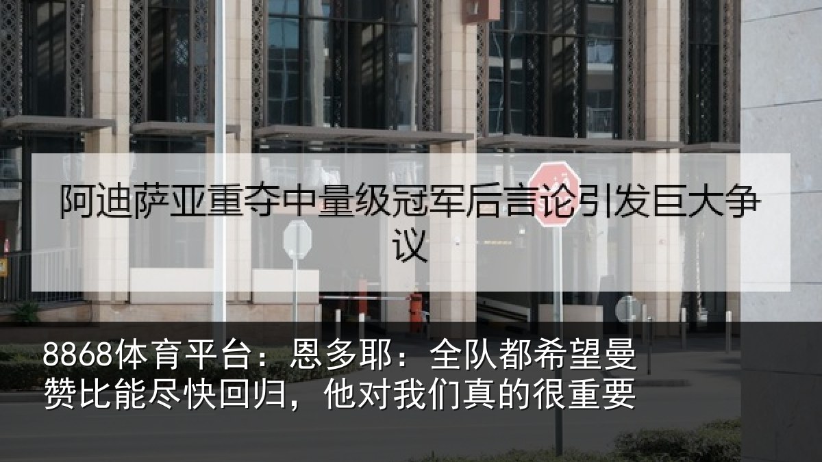8868体育平台:恩多耶:全队都希望曼赞比能尽快回归,他对我们真的很重要