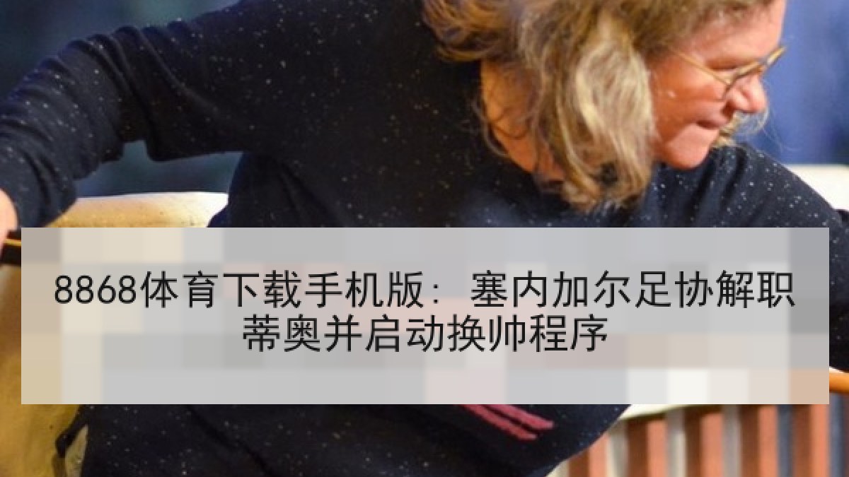 8868体育下载手机版: 塞内加尔足协解职蒂奥并启动换帅程序