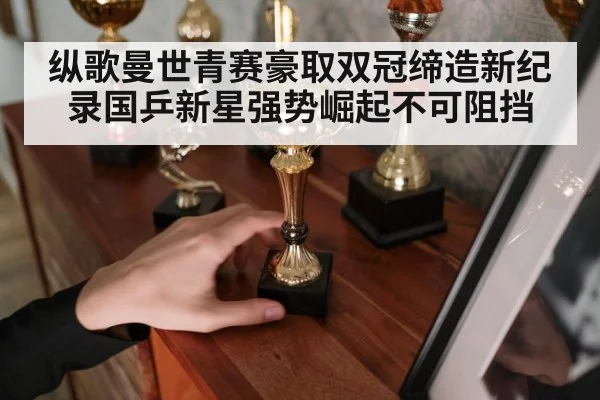 纵歌曼世青赛豪取双冠缔造新纪录国乒新星强势崛起不可阻挡