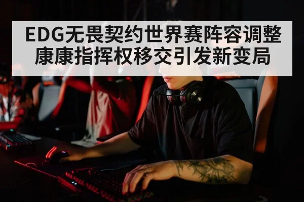 EDG无畏契约世界赛阵容调整康康指挥权移交引发新变局