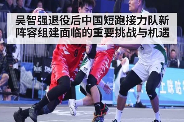 吴智强退役后中国短跑接力队新阵容组建面临的重要挑战与机遇