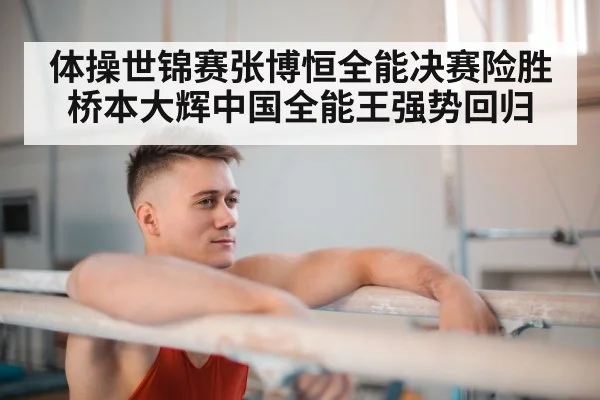 体操世锦赛张博恒全能决赛险胜桥本大辉中国全能王强势回归