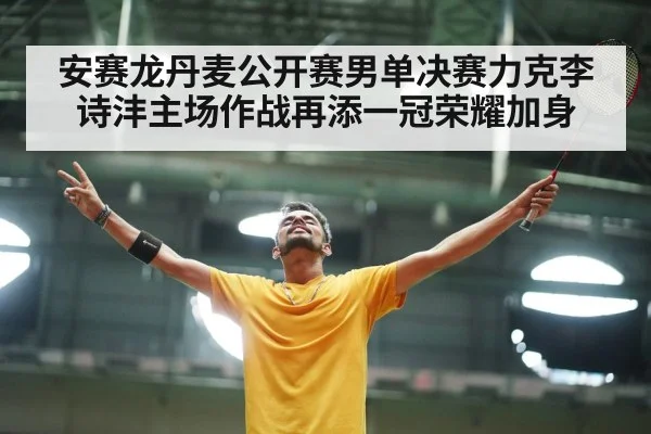 安赛龙丹麦公开赛男单决赛力克李诗沣主场作战再添一冠荣耀加身